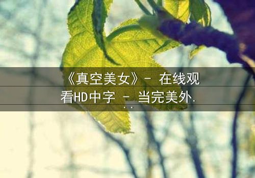 《真空美女》- 在线观看HD中字 - 当完美外表下隐藏着致命真空