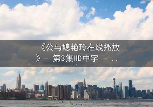 《公与媳艳玲在线播放》- 第3集HD中字 - 一场禁忌之恋的终极考验