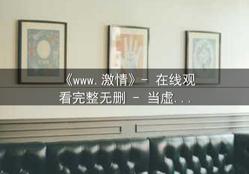 《www.激情》- 在线观看完整无删 - 当虚拟激情吞噬现实人生