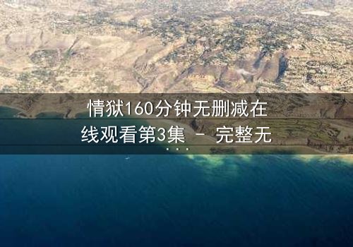 情狱160分钟无删减在线观看第3集 - 完整无删版,揭秘人性深渊的终极考验