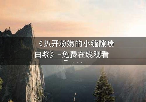 《扒开粉嫩的小缝隙喷白浆》-免费在线观看 - HD中字第3集