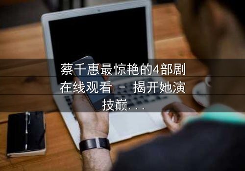 蔡千惠最惊艳的4部剧在线观看 - 揭开她演技巅峰的秘密,每一部都让你欲罢不能!