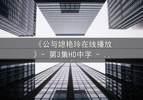 《公与媳艳玲在线播放》- 第3集HD中字 - 揭开禁忌背后的真相