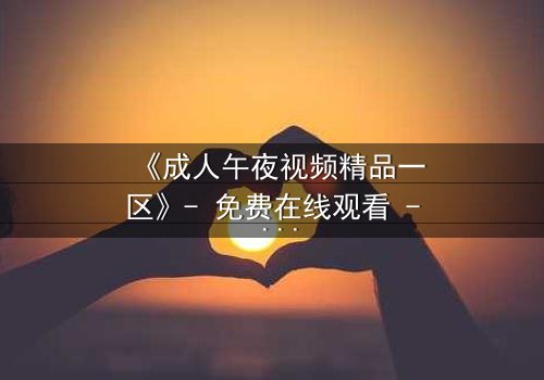 《成人午夜视频精品一区》- 免费在线观看 - 完整无删第8集