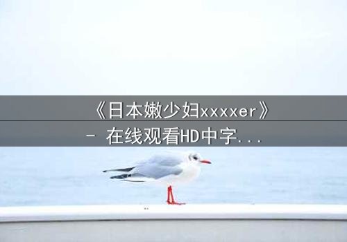 《日本嫩少妇xxxxer》- 在线观看HD中字 - 一场禁忌之恋的致命诱惑