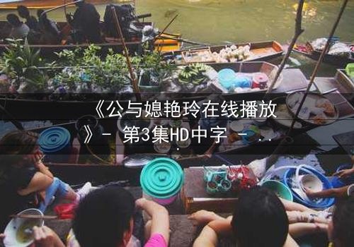 《公与媳艳玲在线播放》- 第3集HD中字 - 一场禁忌之恋的惊心风暴