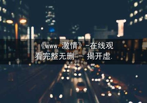 《www.激情》-在线观看完整无删 - 揭开虚拟世界的致命诱惑