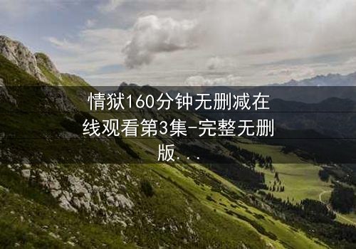 情狱160分钟无删减在线观看第3集-完整无删版在线观看 - 当欲望与道德在160分钟内激烈碰撞