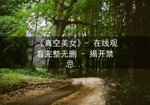 《真空美女》- 在线观看完整无删 - 揭开禁忌背后的致命真相