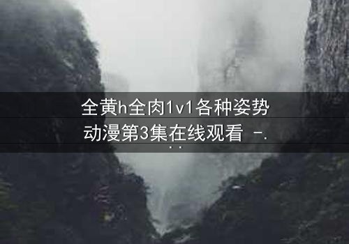 全黄h全肉1v1各种姿势动漫第3集在线观看 - 禁忌之恋的极致诱惑