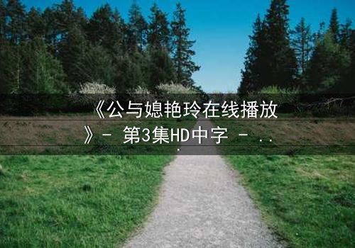 《公与媳艳玲在线播放》- 第3集HD中字 - 一场禁忌之恋的惊心风暴
