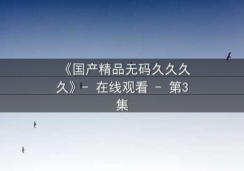 《国产精品无码久久久久》- 在线观看 - 第3集