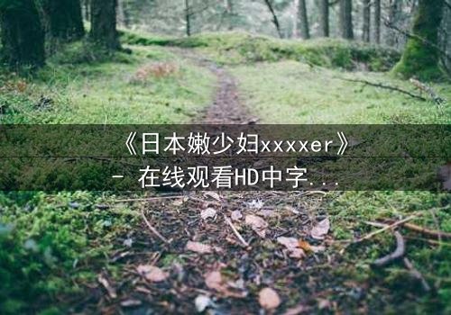 《日本嫩少妇xxxxer》- 在线观看HD中字 - 揭开禁忌之恋的隐秘面纱