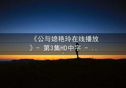 《公与媳艳玲在线播放》- 第3集HD中字 - 一场禁忌之恋的隐秘爆发
