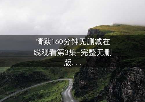 情狱160分钟无删减在线观看第3集-完整无删版 - 当欲望与道德在160分钟里激烈碰撞
