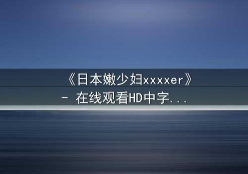 《日本嫩少妇xxxxer》- 在线观看HD中字 - 揭开禁忌之恋的隐秘真相