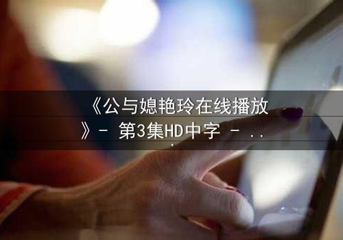 《公与媳艳玲在线播放》- 第3集HD中字 - 一场禁忌之恋的惊心风暴