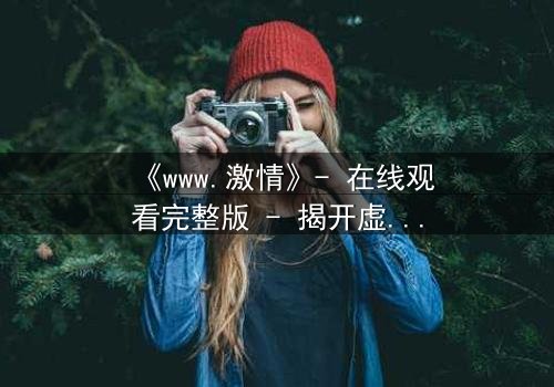 《www.激情》- 在线观看完整版 - 揭开虚拟世界的致命诱惑