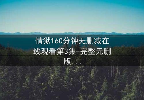 情狱160分钟无删减在线观看第3集-完整无删版 - 人性与欲望的极限考验
