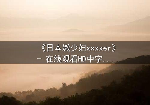 《日本嫩少妇xxxxer》- 在线观看HD中字 - 揭开禁忌之恋的隐秘真相