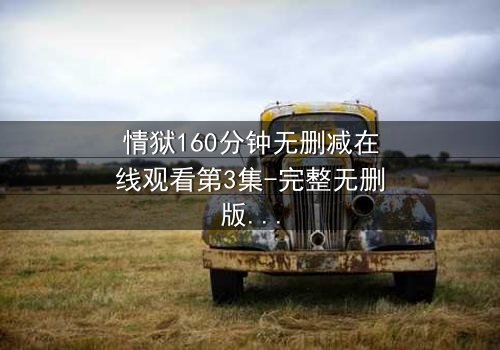 情狱160分钟无删减在线观看第3集-完整无删版 - 人性与欲望的极限考验