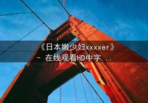 《日本嫩少妇xxxxer》- 在线观看HD中字 - 揭开禁忌之恋的隐秘真相