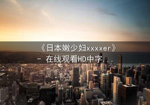 《日本嫩少妇xxxxer》- 在线观看HD中字 - 揭开禁忌之恋的隐秘真相