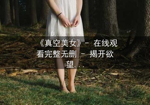 《真空美女》- 在线观看完整无删 - 揭开欲望与救赎的致命游戏