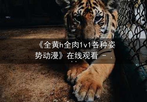 《全黄h全肉1v1各种姿势动漫》在线观看 - 禁忌之恋的极致燃烧