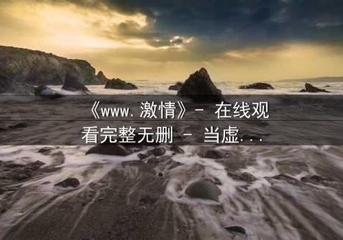 《www.激情》- 在线观看完整无删 - 当虚拟激情撕裂现实边界