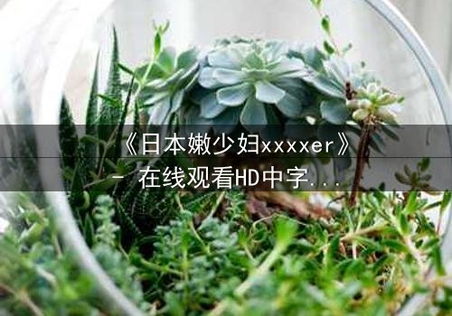 《日本嫩少妇xxxxer》- 在线观看HD中字 - 揭开禁忌之恋的隐秘面纱