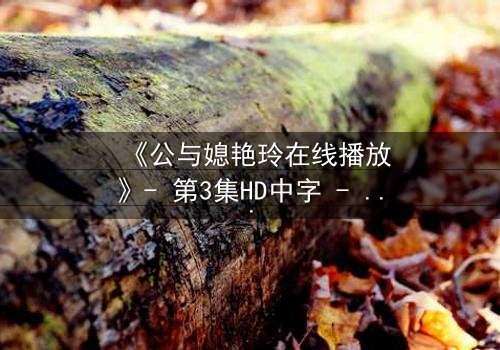 《公与媳艳玲在线播放》- 第3集HD中字 - 一场禁忌之恋的惊心风暴