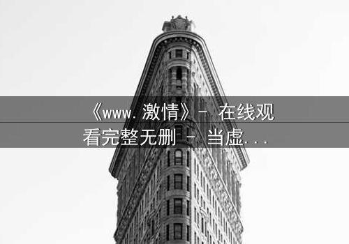 《www.激情》- 在线观看完整无删 - 当虚拟激情吞噬现实人生