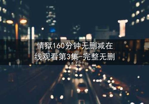 情狱160分钟无删减在线观看第3集-完整无删 - 爱与恨的极致纠缠,你敢直面吗?