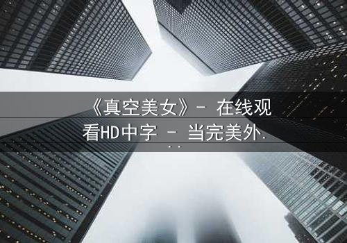 《真空美女》- 在线观看HD中字 - 当完美外表下隐藏着致命秘密