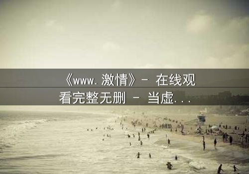 《www.激情》- 在线观看完整无删 - 当虚拟激情吞噬现实人生