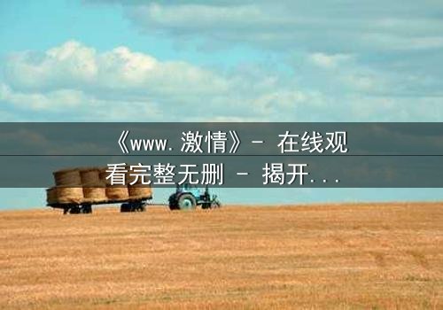 《www.激情》- 在线观看完整无删 - 揭开虚拟世界的致命诱惑