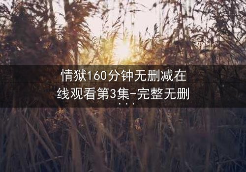 情狱160分钟无删减在线观看第3集-完整无删 - 爱欲与背叛的极限考验