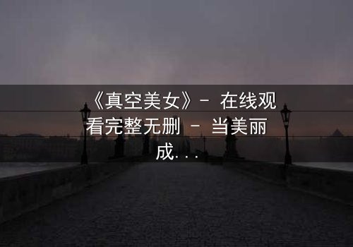 《真空美女》- 在线观看完整无删 - 当美丽成为致命武器