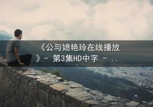 《公与媳艳玲在线播放》- 第3集HD中字 - 一场禁忌之恋的惊心风暴