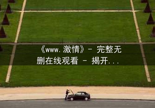 《www.激情》- 完整无删在线观看 - 揭开网络背后的致命诱惑