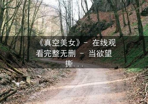 《真空美女》- 在线观看完整无删 - 当欲望撕裂伪装,真相浮出水面
