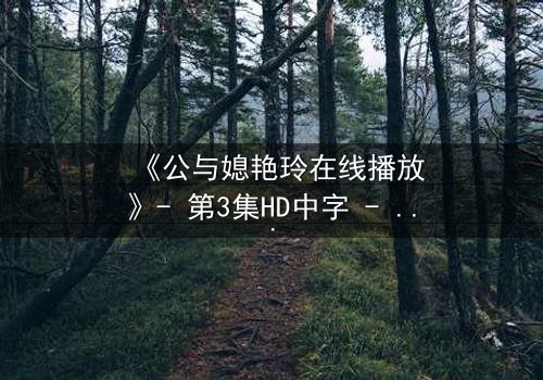 《公与媳艳玲在线播放》- 第3集HD中字 - 一场禁忌之恋的终极爆发