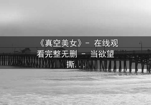 《真空美女》- 在线观看完整无删 - 当欲望撕裂现实,谁在真空下喘息?