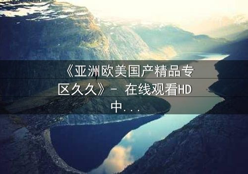 《亚洲欧美国产精品专区久久》- 在线观看HD中字 - 第7集完整无删