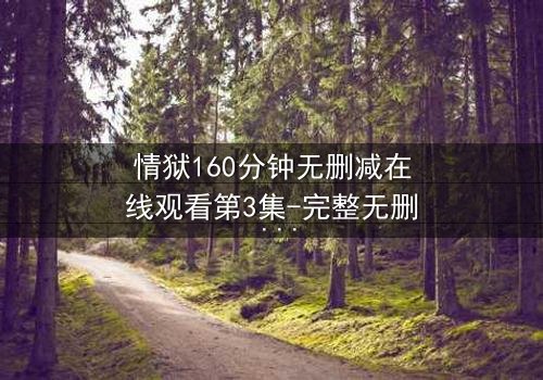 情狱160分钟无删减在线观看第3集-完整无删 - 人性与欲望的极限考验