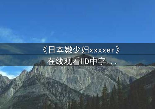 《日本嫩少妇xxxxer》- 在线观看HD中字 - 揭开禁忌之恋的隐秘真相