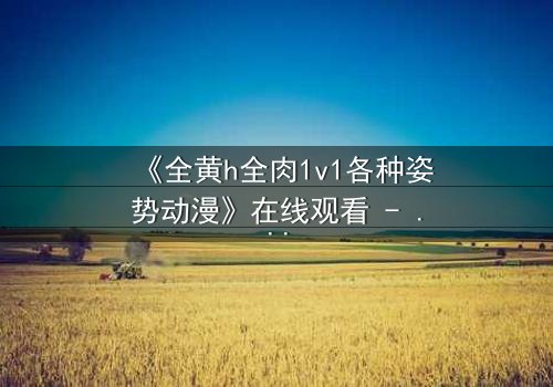 《全黄h全肉1v1各种姿势动漫》在线观看 - 当禁忌之恋点燃欲望战场