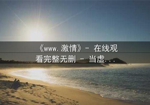 《www.激情》- 在线观看完整无删 - 当虚拟激情吞噬现实人生