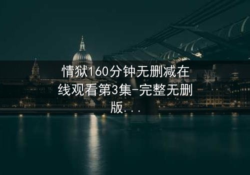 情狱160分钟无删减在线观看第3集-完整无删版 - 人性与欲望的极限考验